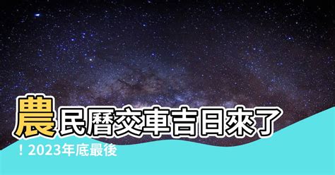 2023 農民曆 交車|2023 年 1月農民曆查詢：宜忌吉時、黃道吉日、時辰查詢